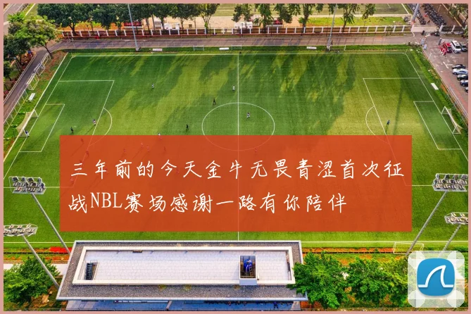 三年前的今天金牛无畏青涩首次征战NBL赛场感谢一路有你陪伴