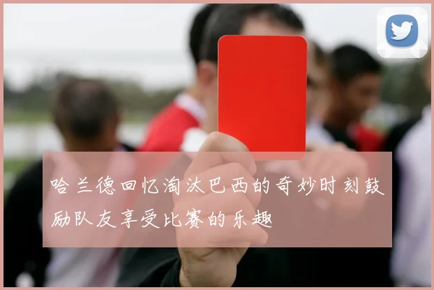 哈兰德回忆淘汰巴西的奇妙时刻鼓励队友享受比赛的乐趣