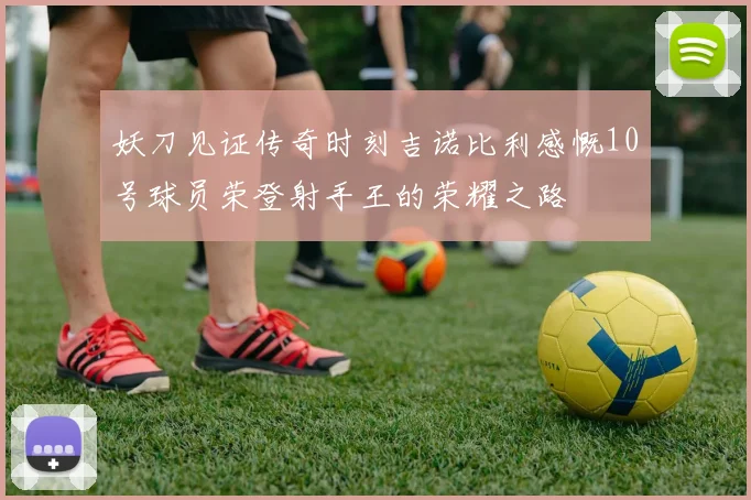 妖刀见证传奇时刻吉诺比利感慨10号球员荣登射手王的荣耀之路
