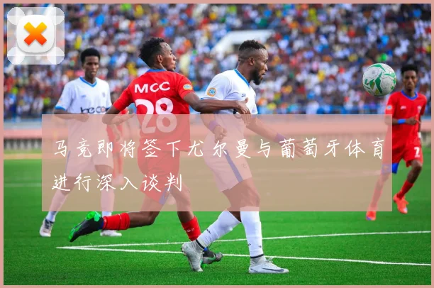 马竞即将签下尤尔曼与葡萄牙体育进行深入谈判