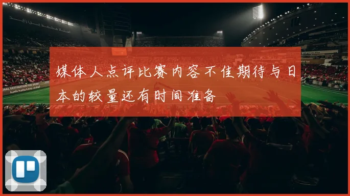 媒体人点评比赛内容不佳期待与日本的较量还有时间准备