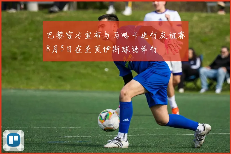 巴黎官方宣布与马略卡进行友谊赛8月5日在圣莫伊斯球场举行