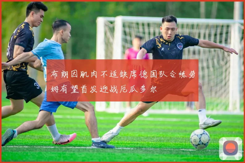 布朗因肌肉不适缺席德国队合练劳姆有望首发迎战厄瓜多尔