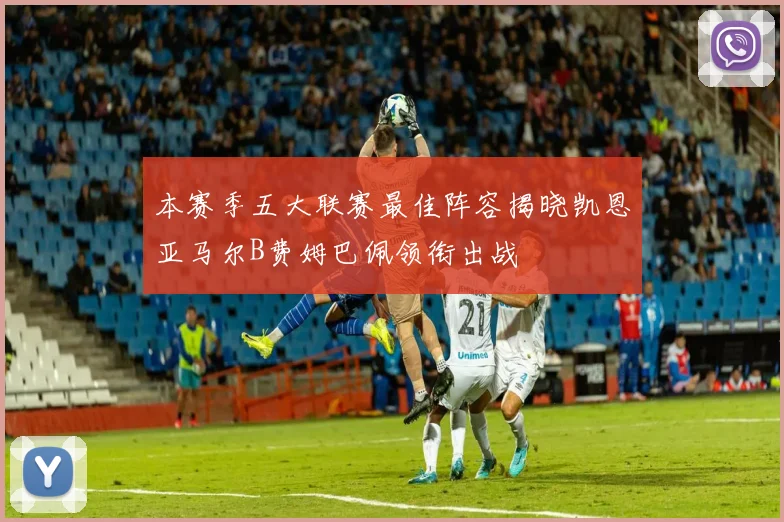本赛季五大联赛最佳阵容揭晓凯恩亚马尔B费姆巴佩领衔出战