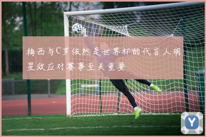 梅西与C罗依然是世界杯的代言人明星效应对赛事至关重要