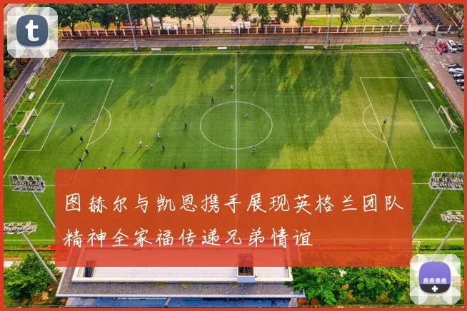图赫尔与凯恩携手展现英格兰团队精神全家福传递兄弟情谊