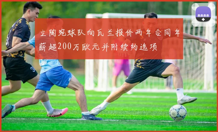 立陶宛球队向瓦兰报价两年合同年薪超200万欧元并附续约选项