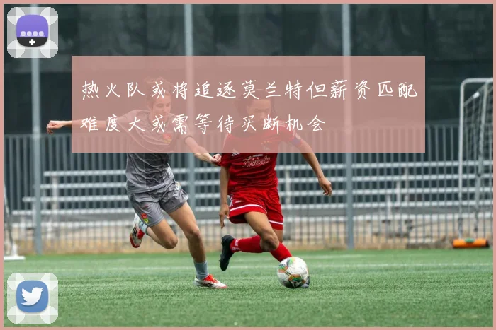 热火队或将追逐莫兰特但薪资匹配难度大或需等待买断机会