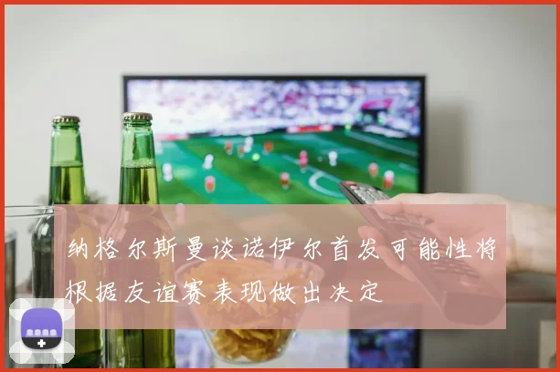 纳格尔斯曼谈诺伊尔首发可能性将根据友谊赛表现做出决定
