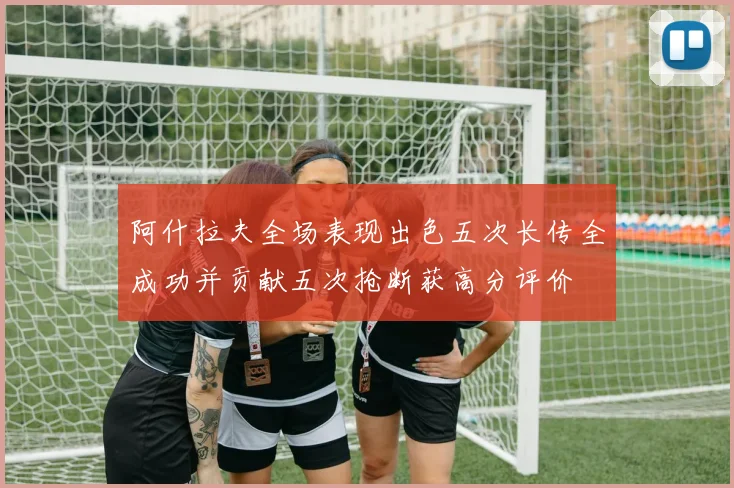 阿什拉夫全场表现出色五次长传全成功并贡献五次抢断获高分评价