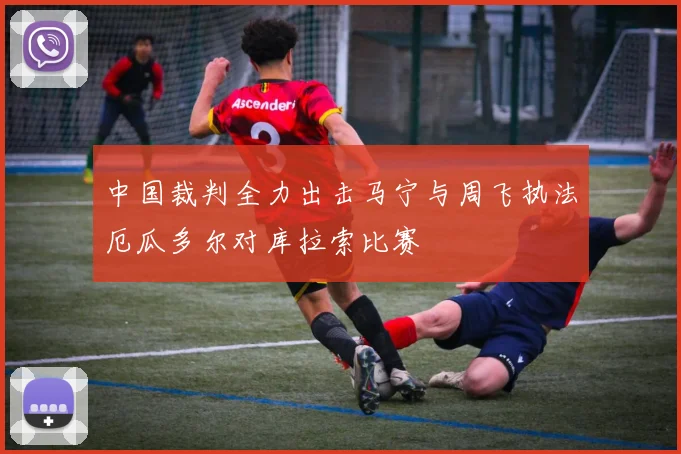 中国裁判全力出击马宁与周飞执法厄瓜多尔对库拉索比赛