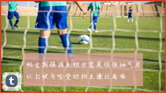 帕金斯强调米切尔需展现领袖气质以打破与哈登的相互谦让局面