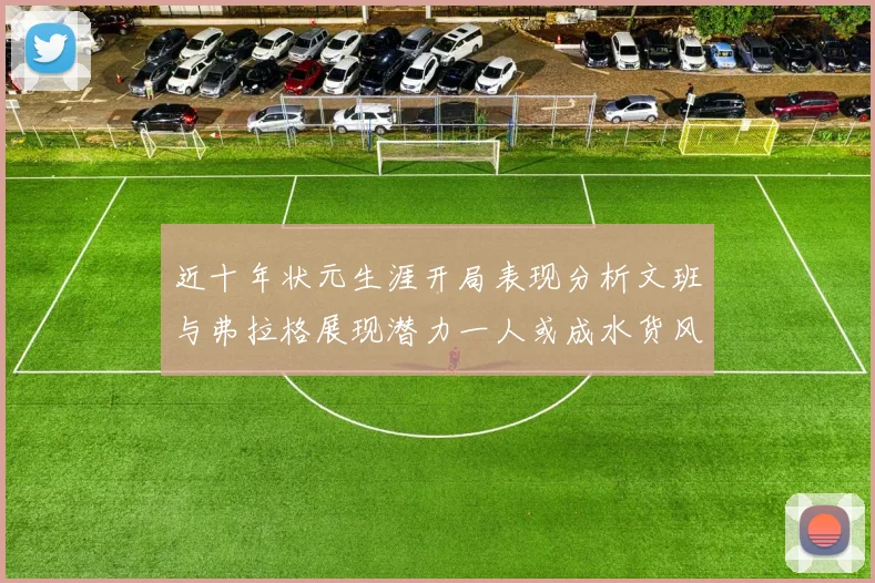近十年状元生涯开局表现分析文班与弗拉格展现潜力一人或成水货风险