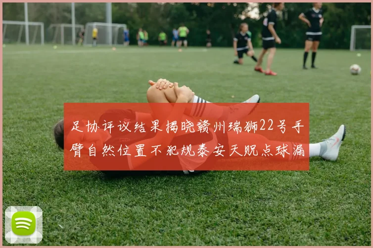 足协评议结果揭晓赣州瑞狮22号手臂自然位置不犯规泰安天贶点球漏判引争议