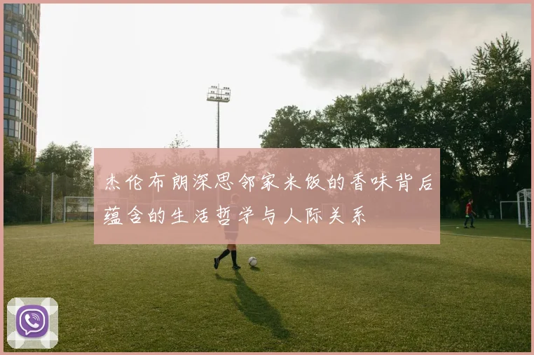 杰伦布朗深思邻家米饭的香味背后蕴含的生活哲学与人际关系