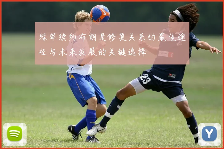 绿军续约布朗是修复关系的最佳途径与未来发展的关键选择