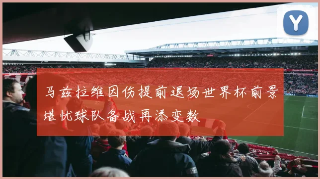 马兹拉维因伤提前退场世界杯前景堪忧球队备战再添变数