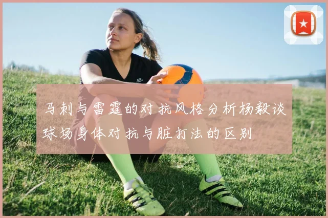 马刺与雷霆的对抗风格分析杨毅谈球场身体对抗与脏打法的区别